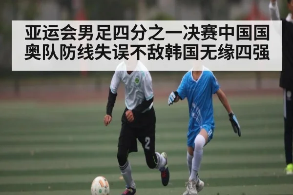 亚运会男足四分之一决赛中国国奥队防线失误不敌韩国无缘四强