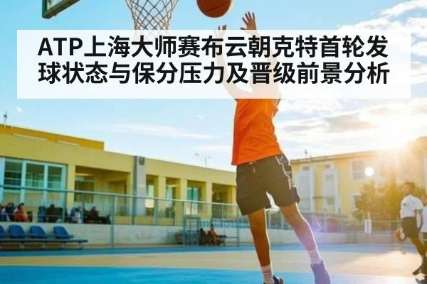ATP上海大师赛布云朝克特首轮发球状态与保分压力及晋级前景分析（Baccarat Gaming）