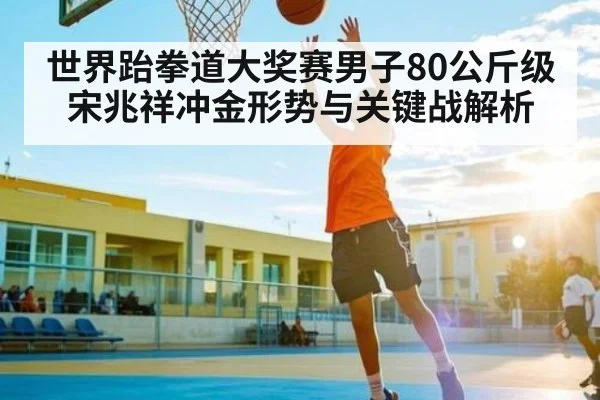世界跆拳道大奖赛男子80公斤级宋兆祥冲金形势与关键战解析（Baccarat Gaming）