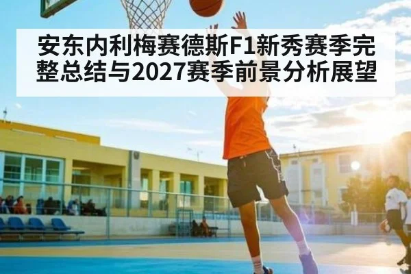 安东内利梅赛德斯F1新秀赛季完整总结与2027赛季前景分析展望