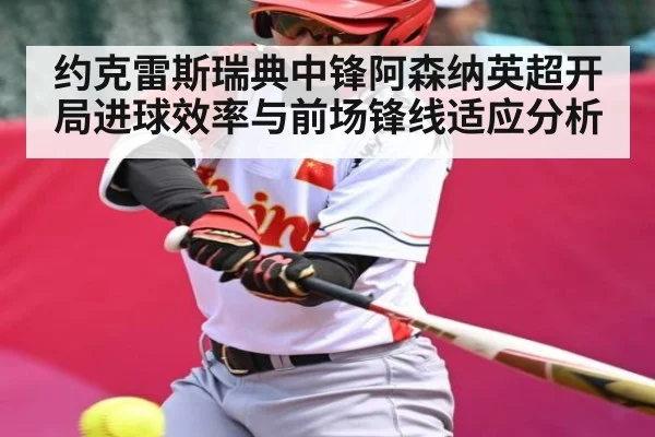 约克雷斯瑞典中锋阿森纳英超开局进球效率与前场锋线适应分析 - Baccarat Gaming